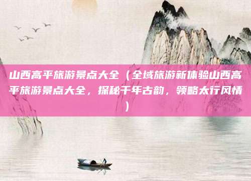 山西高平旅游景点大全(全域旅游新体验山西高平旅游景点大全,探秘千年古韵,领略太行风情)