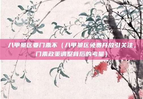 八甲景区要门票不(八甲景区免费开放引关注,门票政策调整背后的考量)