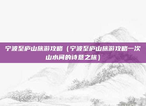 宁波至庐山旅游攻略(宁波至庐山旅游攻略一次山水间的诗意之旅)