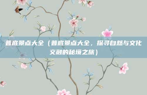 普底景点大全（普底景点大全，探寻自然与文化交融的秘境之旅）