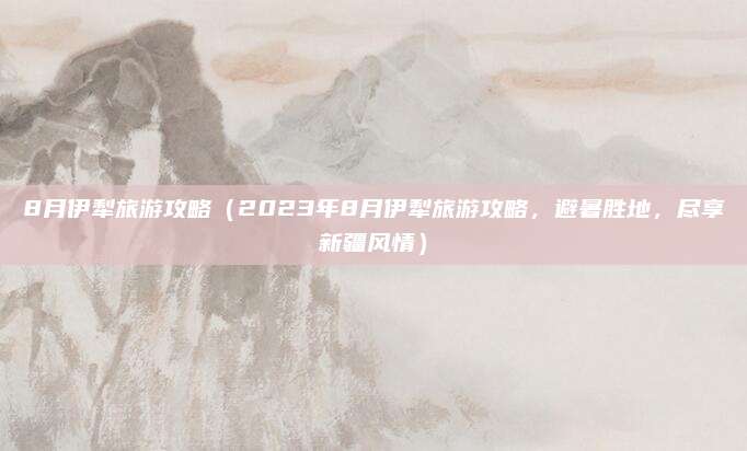 8月伊犁旅游攻略(2023年8月伊犁旅游攻略,避暑胜地,尽享新疆风情)