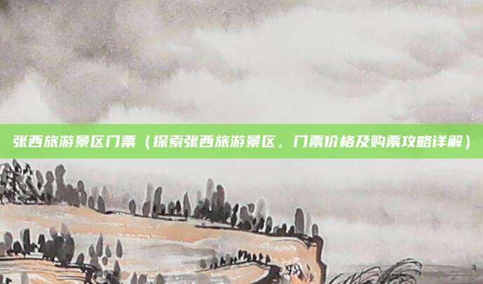 张西旅游景区门票(探索张西旅游景区,门票价格及购票攻略详解)