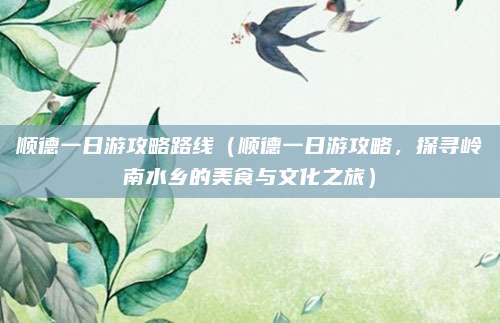 顺德一日游攻略路线(顺德一日游攻略,探寻岭南水乡的美食与文化之旅)