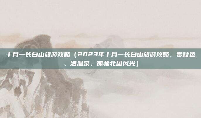 十月一长白山旅游攻略(2023年十月一长白山旅游攻略,赏秋色、泡温泉,体验北国风光)