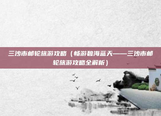 三沙市邮轮旅游攻略(畅游碧海蓝天——三沙市邮轮旅游攻略全解析)
