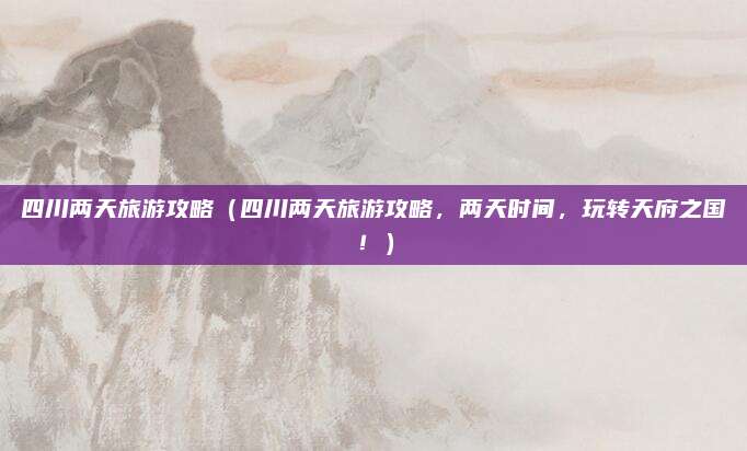 四川两天旅游攻略(四川两天旅游攻略,两天时间,玩转天府之国!)