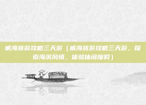 威海旅游攻略三天游(威海旅游攻略三天游,探索海滨风情,体验休闲度假)