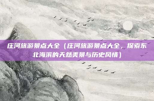 庄河旅游景点大全(庄河旅游景点大全,探索东北海滨的天然美景与历史风情)