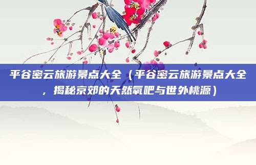 平谷密云旅游景点大全（平谷密云旅游景点大全，揭秘京郊的天然氧吧与世外桃源）