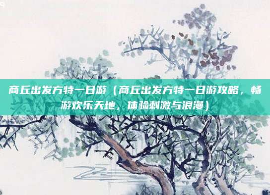 商丘出发方特一日游（商丘出发方特一日游攻略，畅游欢乐天地，体验刺激与浪漫）