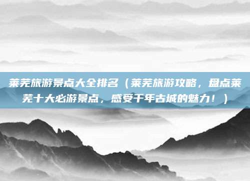 莱芜旅游景点大全排名(莱芜旅游攻略,盘点莱芜十大必游景点,感受千年古城的魅力!)
