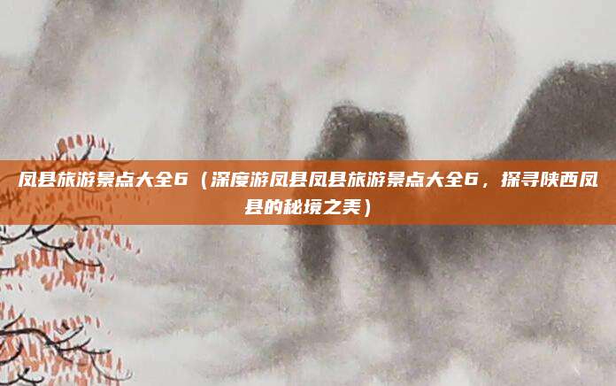 凤县旅游景点大全6(深度游凤县凤县旅游景点大全6,探寻陕西凤县的秘境之美)