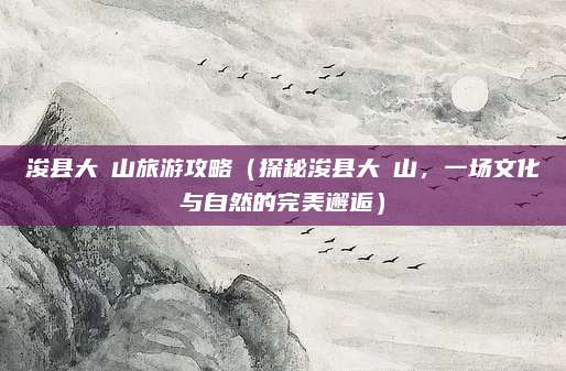 浚县大伾山旅游攻略(探秘浚县大伾山,一场文化与自然的完美邂逅)