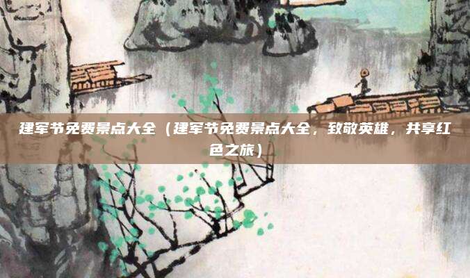 建军节免费景点大全(建军节免费景点大全,致敬英雄,共享红色之旅)
