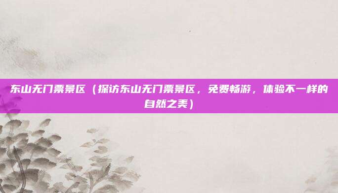 东山无门票景区（探访东山无门票景区，免费畅游，体验不一样的自然之美）