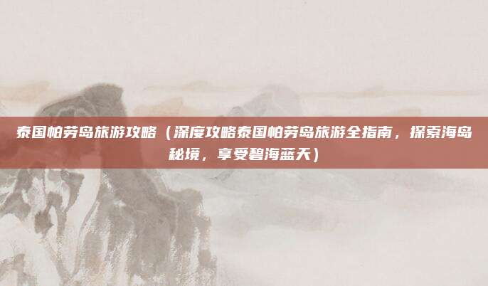 泰国帕劳岛旅游攻略(深度攻略泰国帕劳岛旅游全指南,探索海岛秘境,享受碧海蓝天)