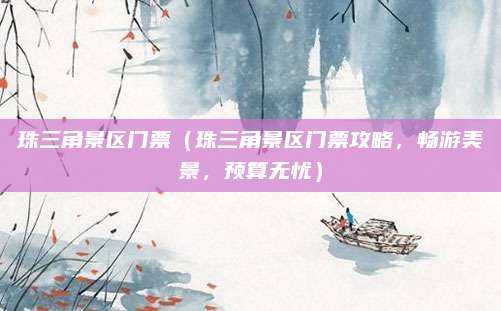 珠三角景区门票（珠三角景区门票攻略，畅游美景，预算无忧）