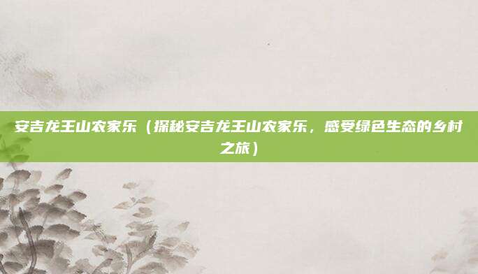 安吉龙王山农家乐(探秘安吉龙王山农家乐,感受绿色生态的乡村之旅)