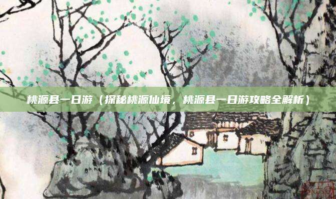 桃源县一日游(探秘桃源仙境,桃源县一日游攻略全解析)