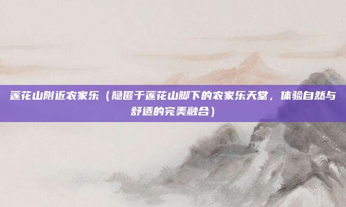 莲花山附近农家乐(隐匿于莲花山脚下的农家乐天堂,体验自然与舒适的完美融合)
