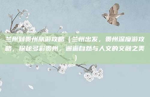 兰州到贵州旅游攻略(兰州出发,贵州深度游攻略,探秘多彩贵州,邂逅自然与人文的交融之美)