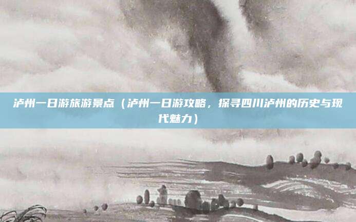 泸州一日游旅游景点(泸州一日游攻略,探寻四川泸州的历史与现代魅力)