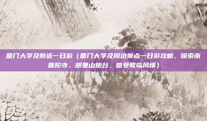 厦门大学及附近一日游(厦门大学及周边景点一日游攻略,探索南普陀寺、胡里山炮台,感受鹭岛风情)