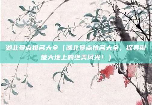 湖北景点排名大全(湖北景点排名大全,探寻荆楚大地上的绝美风光!)