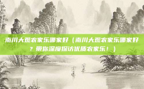 南川大观农家乐哪家好（南川大观农家乐哪家好？带你深度探访优质农家乐！）