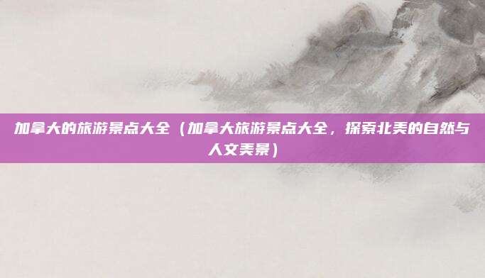 加拿大的旅游景点大全(加拿大旅游景点大全,探索北美的自然与人文美景)