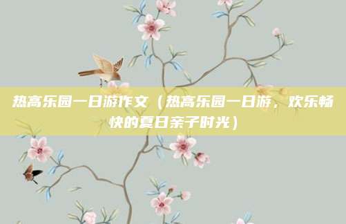 热高乐园一日游作文(热高乐园一日游,欢乐畅快的夏日亲子时光)
