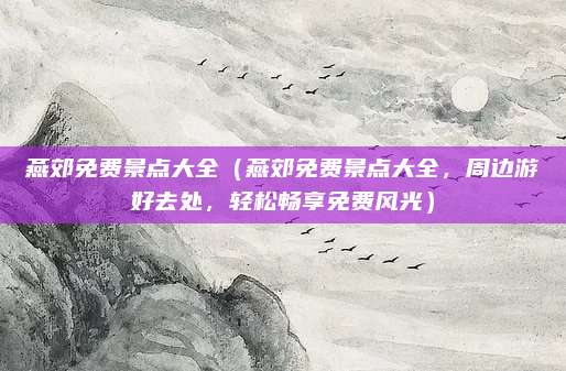 燕郊免费景点大全（燕郊免费景点大全，周边游好去处，轻松畅享免费风光）