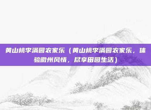 黄山桃李满园农家乐（黄山桃李满园农家乐，体验徽州风情，尽享田园生活）