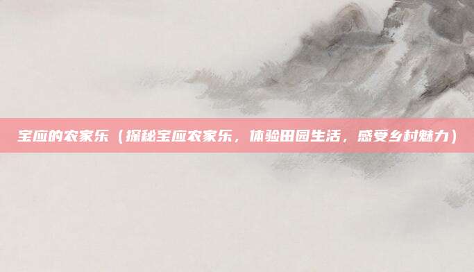 宝应的农家乐（探秘宝应农家乐，体验田园生活，感受乡村魅力）