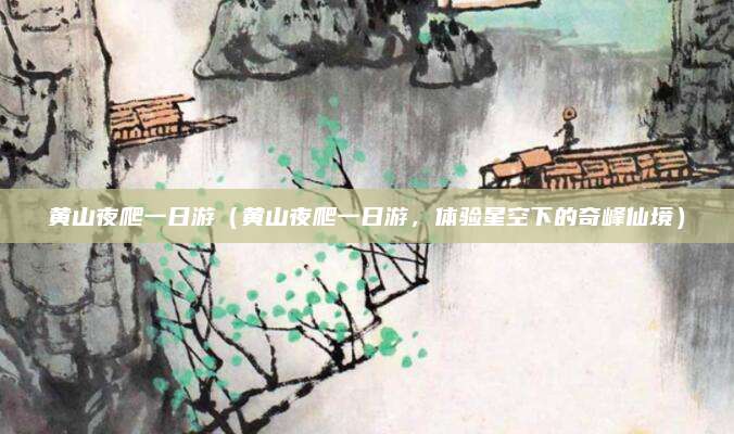 黄山夜爬一日游(黄山夜爬一日游,体验星空下的奇峰仙境)