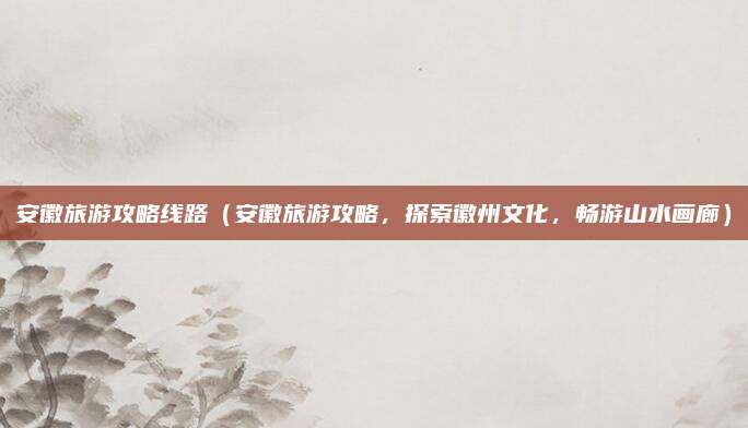 安徽旅游攻略线路（安徽旅游攻略，探索徽州文化，畅游山水画廊）