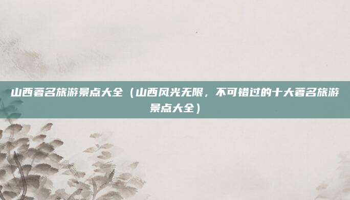 山西著名旅游景点大全(山西风光无限,不可错过的十大著名旅游景点大全)