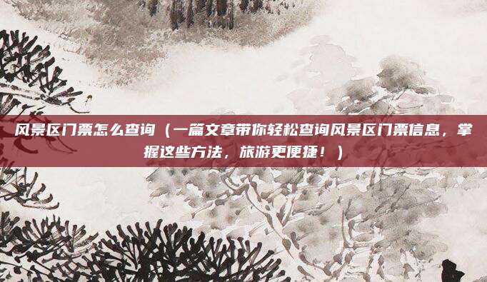 风景区门票怎么查询(一篇文章带你轻松查询风景区门票信息,掌握这些方法,旅游更便捷!)