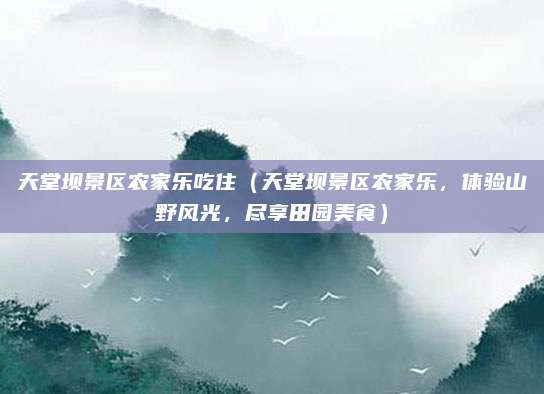 天堂坝景区农家乐吃住(天堂坝景区农家乐,体验山野风光,尽享田园美食)