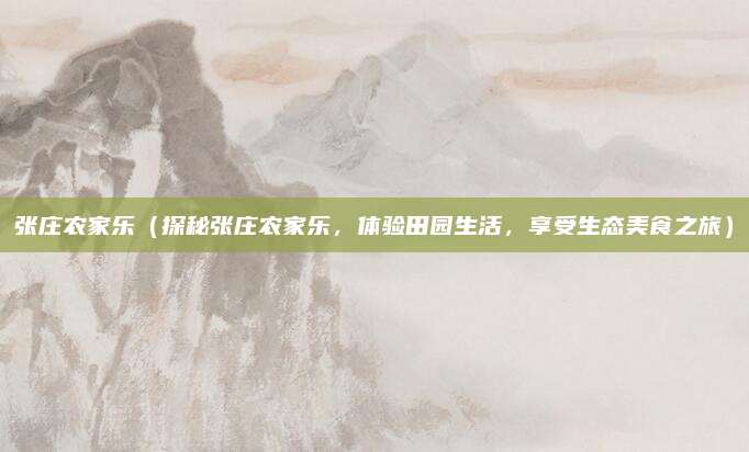 张庄农家乐(探秘张庄农家乐,体验田园生活,享受生态美食之旅)