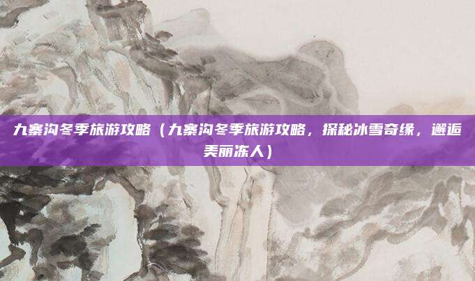 九寨沟冬季旅游攻略(九寨沟冬季旅游攻略,探秘冰雪奇缘,邂逅美丽冻人)