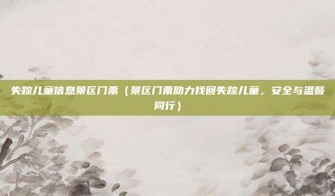 失踪儿童信息景区门票(景区门票助力找回失踪儿童,安全与温馨同行)