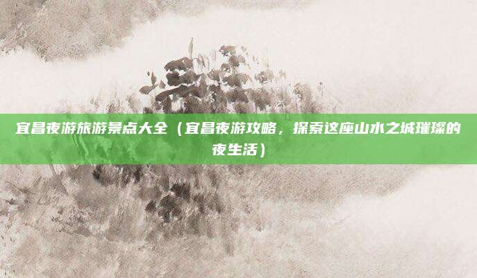 宜昌夜游旅游景点大全(宜昌夜游攻略,探索这座山水之城璀璨的夜生活)