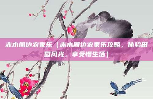 赤水周边农家乐(赤水周边农家乐攻略,体验田园风光,享受慢生活)
