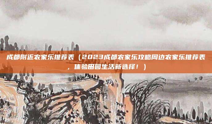 成都附近农家乐推荐表(2023成都农家乐攻略周边农家乐推荐表,体验田园生活新选择!)
