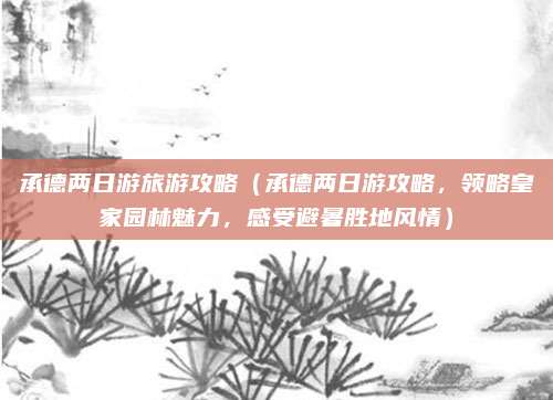 承德两日游旅游攻略(承德两日游攻略,领略皇家园林魅力,感受避暑胜地风情)