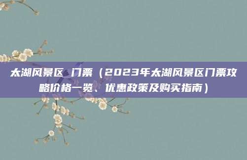 太湖风景区 门票(2023年太湖风景区门票攻略价格一览、优惠政策及购买指南)