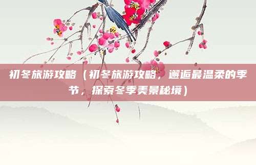 初冬旅游攻略(初冬旅游攻略,邂逅最温柔的季节,探索冬季美景秘境)