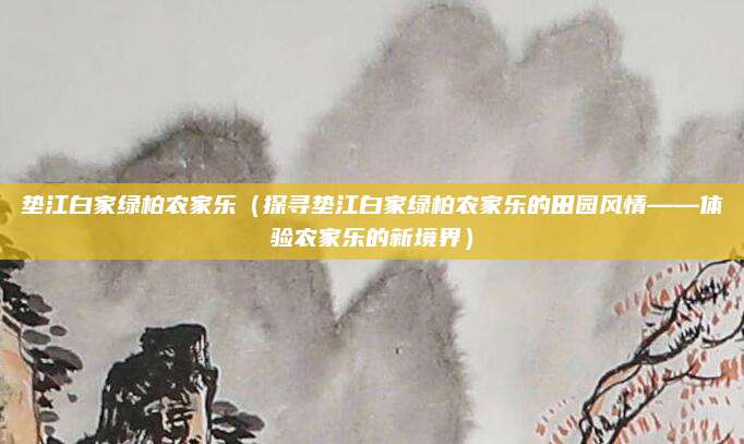 垫江白家绿柏农家乐(探寻垫江白家绿柏农家乐的田园风情——体验农家乐的新境界)
