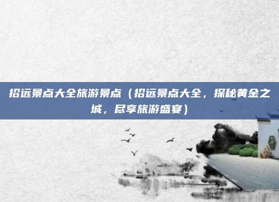 招远景点大全旅游景点(招远景点大全,探秘黄金之城,尽享旅游盛宴)